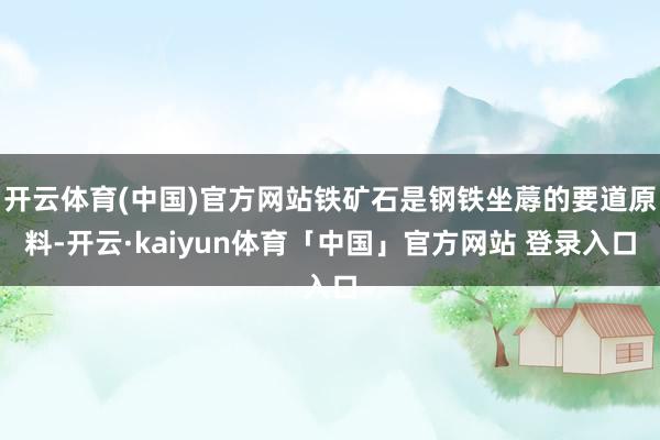 开云体育(中国)官方网站铁矿石是钢铁坐蓐的要道原料-开云·kaiyun体育「中国」官方网站 登录入口