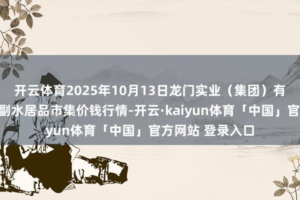 开云体育2025年10月13日龙门实业（集团）有限公司西三街农副水居品市集价钱行情-开云·kaiyun体育「中国」官方网站 登录入口