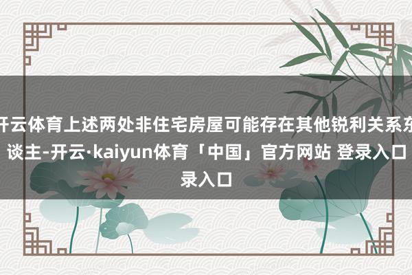 开云体育上述两处非住宅房屋可能存在其他锐利关系东谈主-开云·kaiyun体育「中国」官方网站 登录入口