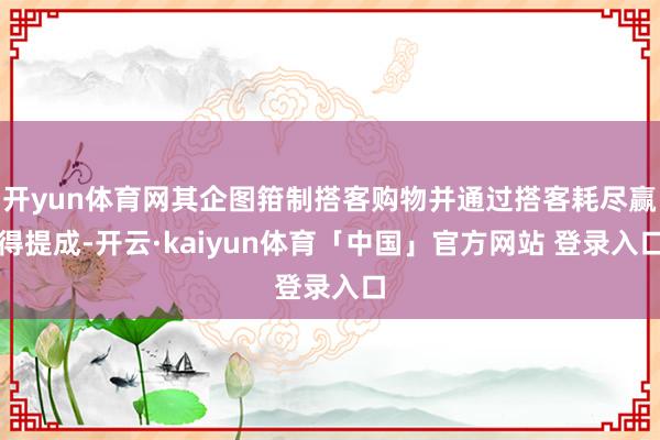 开yun体育网其企图箝制搭客购物并通过搭客耗尽赢得提成-开云·kaiyun体育「中国」官方网站 登录入口