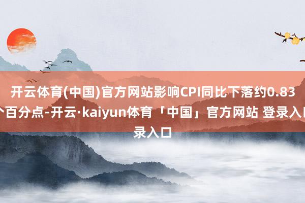 开云体育(中国)官方网站影响CPI同比下落约0.83个百分点-开云·kaiyun体育「中国」官方网站 登录入口