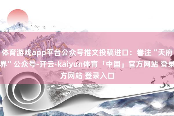 体育游戏app平台公众号推文投稿进口：眷注“天府新视界”公众号-开云·kaiyun体育「中国」官方网站 登录入口