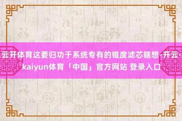 云开体育这要归功于系统专有的锥度滤芯瞎想-开云·kaiyun体育「中国」官方网站 登录入口