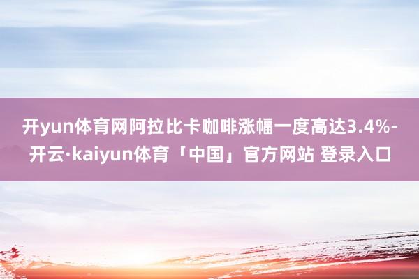 开yun体育网　　阿拉比卡咖啡涨幅一度高达3.4%-开云·kaiyun体育「中国」官方网站 登录入口