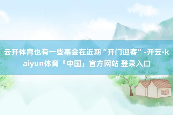 云开体育也有一些基金在近期“开门迎客”-开云·kaiyun体育「中国」官方网站 登录入口