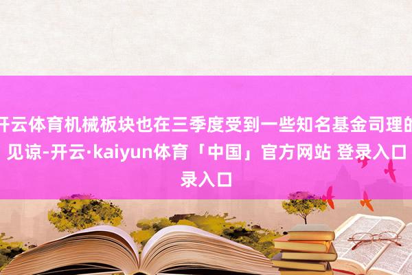 开云体育机械板块也在三季度受到一些知名基金司理的见谅-开云·kaiyun体育「中国」官方网站 登录入口