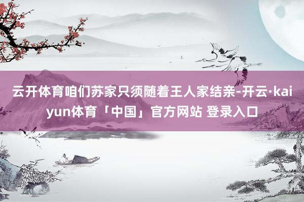 云开体育咱们苏家只须随着王人家结亲-开云·kaiyun体育「中国」官方网站 登录入口