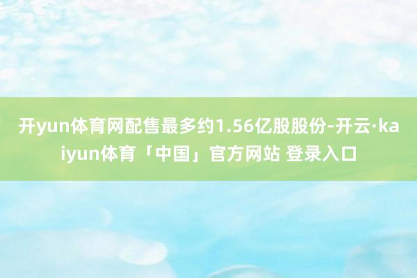 开yun体育网配售最多约1.56亿股股份-开云·kaiyun体育「中国」官方网站 登录入口