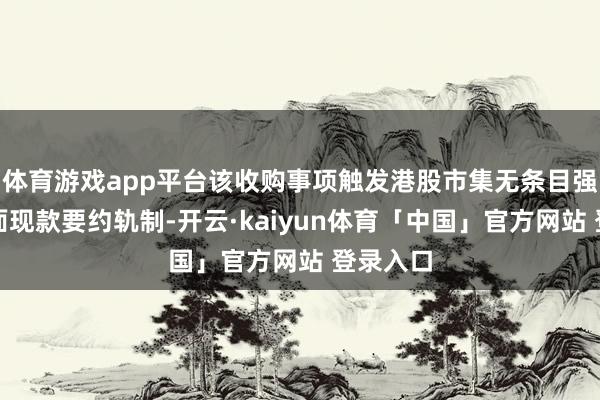 体育游戏app平台该收购事项触发港股市集无条目强制性全面现款要约轨制-开云·kaiyun体育「中国」官方网站 登录入口