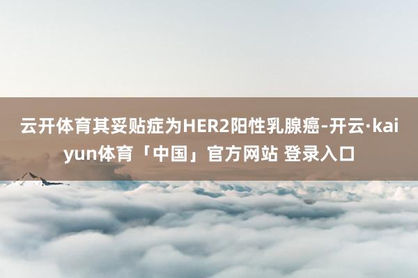 云开体育其妥贴症为HER2阳性乳腺癌-开云·kaiyun体育「中国」官方网站 登录入口