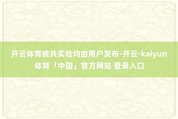 开云体育统共实验均由用户发布-开云·kaiyun体育「中国」官方网站 登录入口