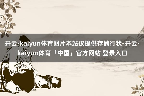 开云·kaiyun体育图片本站仅提供存储行状-开云·kaiyun体育「中国」官方网站 登录入口