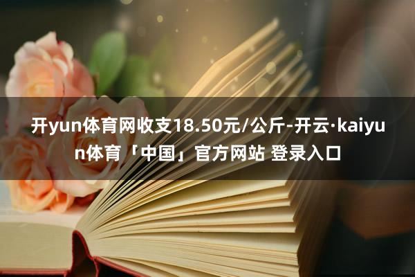 开yun体育网收支18.50元/公斤-开云·kaiyun体育「中国」官方网站 登录入口