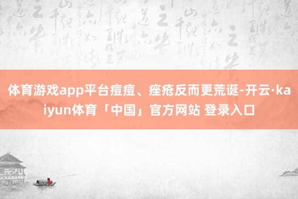 体育游戏app平台痘痘、痤疮反而更荒诞-开云·kaiyun体育「中国」官方网站 登录入口