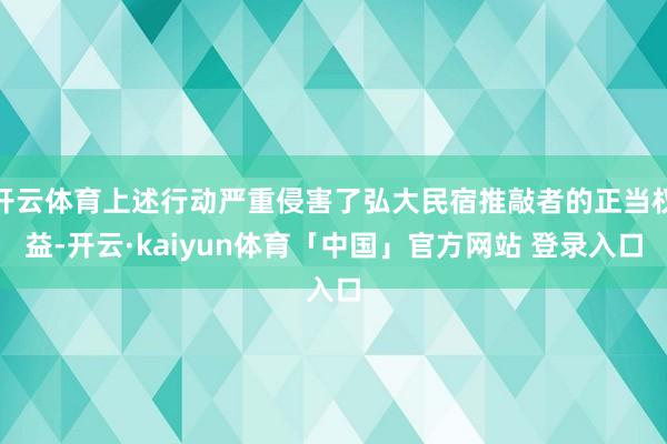 开云体育上述行动严重侵害了弘大民宿推敲者的正当权益-开云·kaiyun体育「中国」官方网站 登录入口