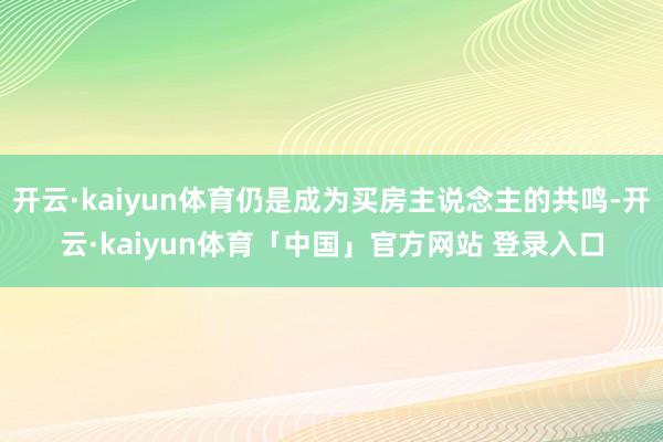 开云·kaiyun体育仍是成为买房主说念主的共鸣-开云·kaiyun体育「中国」官方网站 登录入口