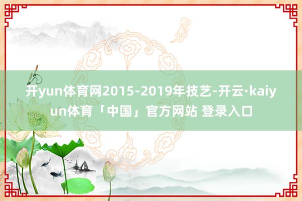 开yun体育网2015-2019年技艺-开云·kaiyun体育「中国」官方网站 登录入口