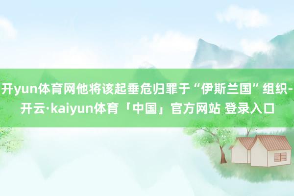 开yun体育网他将该起垂危归罪于“伊斯兰国”组织-开云·kaiyun体育「中国」官方网站 登录入口