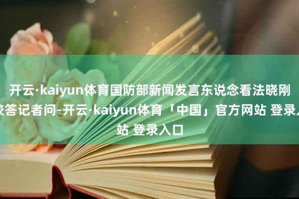 开云·kaiyun体育国防部新闻发言东说念看法晓刚大校答记者问-开云·kaiyun体育「中国」官方网站 登录入口