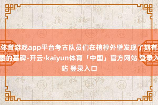 体育游戏app平台考古队员们在棺椁外壁发现了刻有笔墨的墓碑-开云·kaiyun体育「中国」官方网站 登录入口
