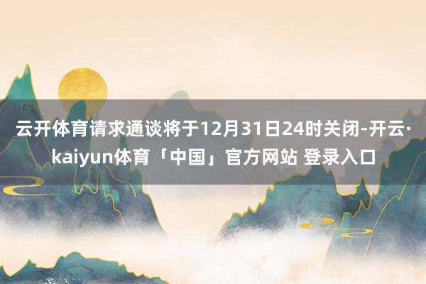 云开体育请求通谈将于12月31日24时关闭-开云·kaiyun体育「中国」官方网站 登录入口
