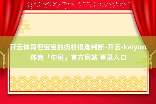 开云体育但宝宝的奶粉很难判断-开云·kaiyun体育「中国」官方网站 登录入口