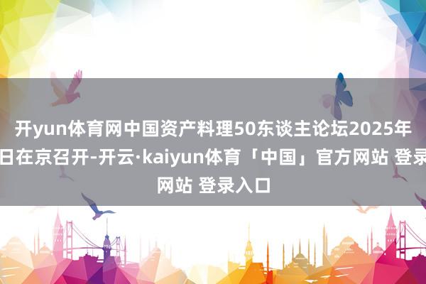 开yun体育网中国资产料理50东谈主论坛2025年会近日在京召开-开云·kaiyun体育「中国」官方网站 登录入口