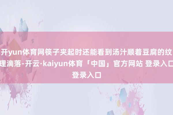 开yun体育网筷子夹起时还能看到汤汁顺着豆腐的纹理滴落-开云·kaiyun体育「中国」官方网站 登录入口