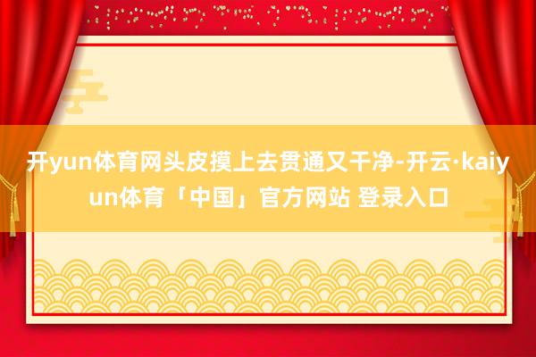 开yun体育网头皮摸上去贯通又干净-开云·kaiyun体育「中国」官方网站 登录入口