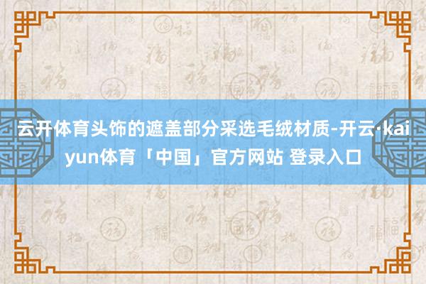 云开体育头饰的遮盖部分采选毛绒材质-开云·kaiyun体育「中国」官方网站 登录入口