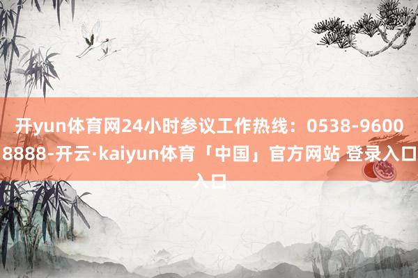 开yun体育网24小时参议工作热线：0538-96008888-开云·kaiyun体育「中国」官方网站 登录入口