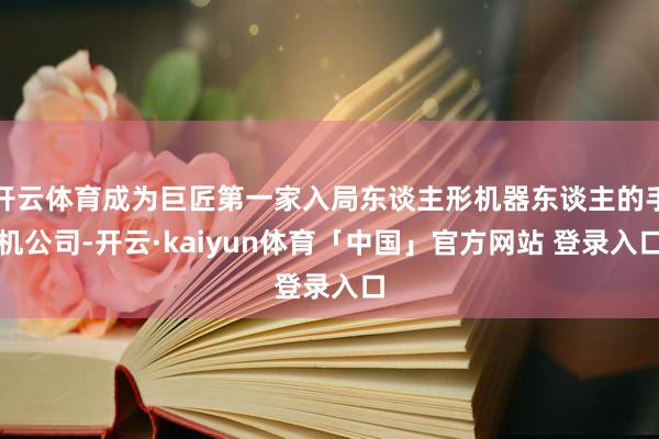 开云体育成为巨匠第一家入局东谈主形机器东谈主的手机公司-开云·kaiyun体育「中国」官方网站 登录入口
