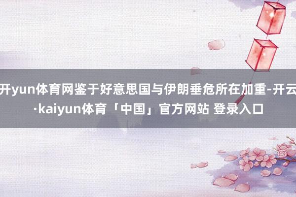 开yun体育网鉴于好意思国与伊朗垂危所在加重-开云·kaiyun体育「中国」官方网站 登录入口